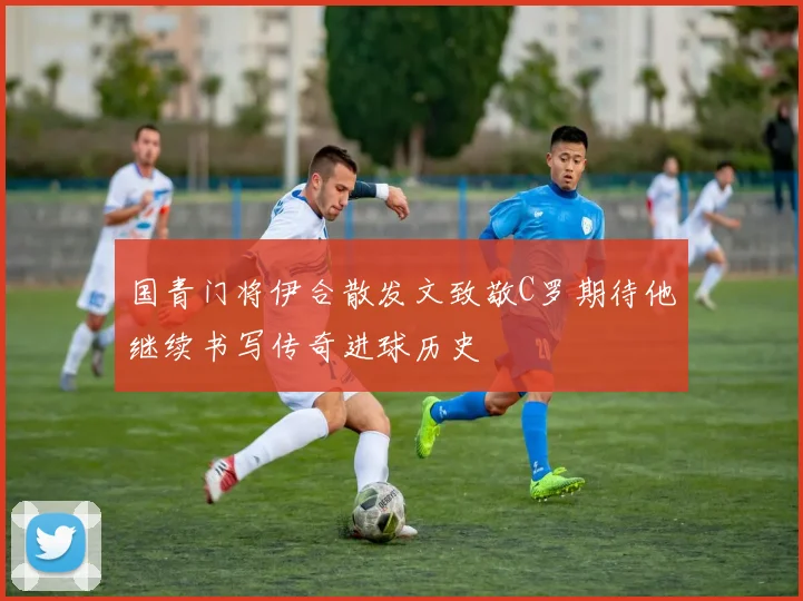 国青门将伊合散发文致敬C罗期待他继续书写传奇进球历史