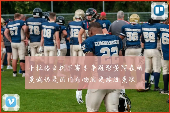 卡拉格分析下赛季争冠形势阿森纳曼城仍是热门利物浦更接近曼联