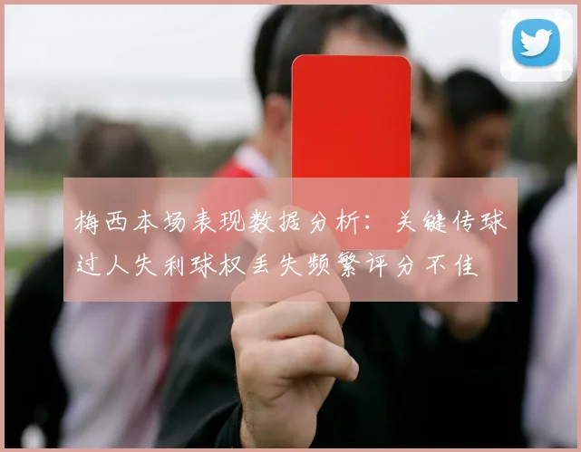 梅西本场表现数据分析：关键传球过人失利球权丢失频繁评分不佳