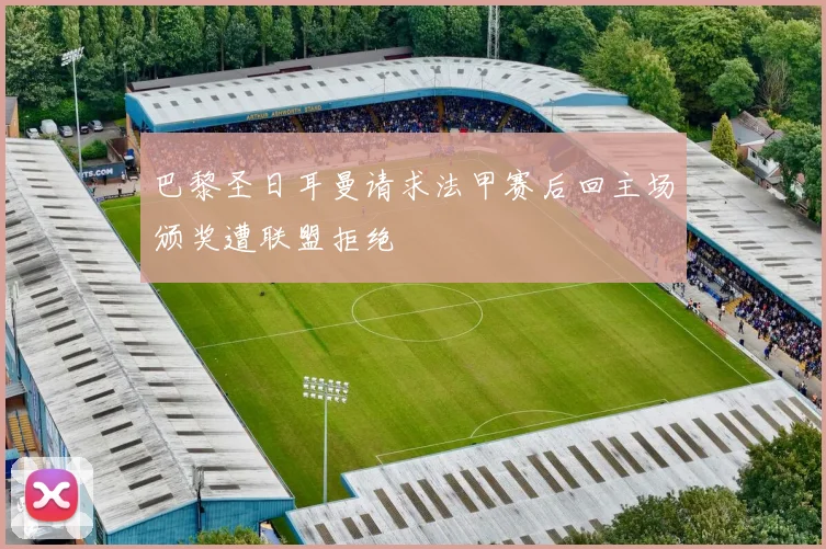巴黎圣日耳曼请求法甲赛后回主场颁奖遭联盟拒绝