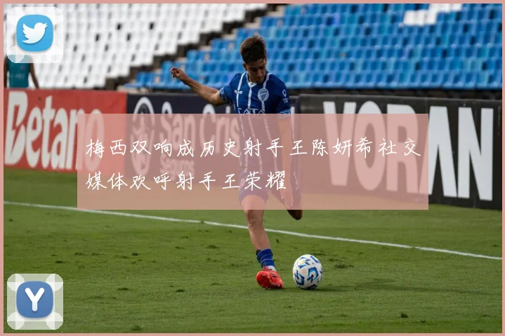 梅西双响成历史射手王陈妍希社交媒体欢呼射手王荣耀