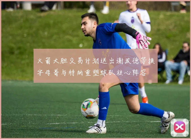 火箭大胆交易计划送出谢泼德等换字母哥与特纳重塑球队核心阵容