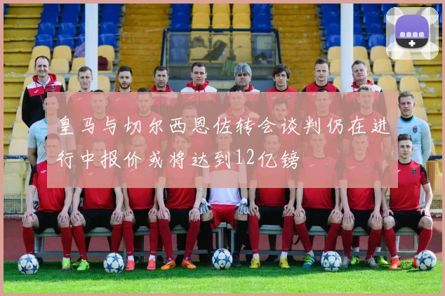 皇马与切尔西恩佐转会谈判仍在进行中报价或将达到12亿镑