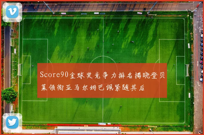 Score90金球奖竞争力排名揭晓登贝莱领衔亚马尔姆巴佩紧随其后