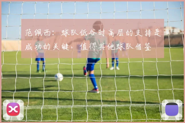 范佩西：球队低谷时高层的支持是成功的关键，值得其他球队借鉴