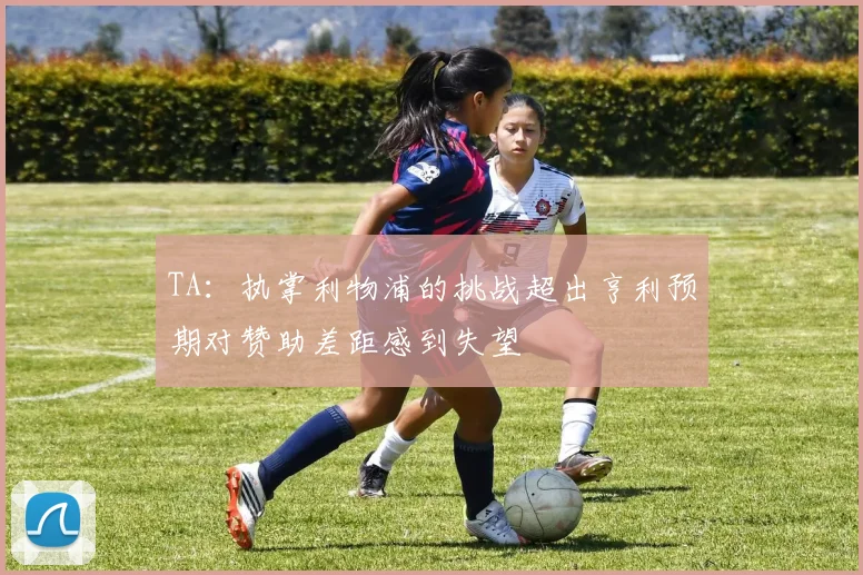 TA：执掌利物浦的挑战超出亨利预期对赞助差距感到失望