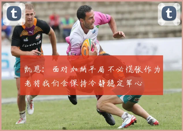 凯恩：面对加纳平局不必慌张作为老将我们会保持冷静稳定军心