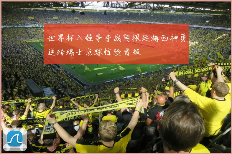 世界杯八强争夺战阿根廷梅西神勇逆转瑞士点球惊险晋级