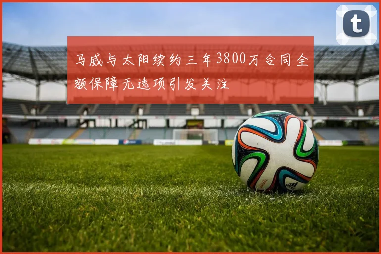 马威与太阳续约三年3800万合同全额保障无选项引发关注