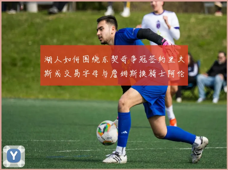 湖人如何围绕东契奇争冠签约里夫斯或交易字母与詹姆斯换骑士阿伦