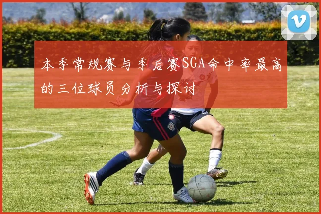 本季常规赛与季后赛SGA命中率最高的三位球员分析与探讨