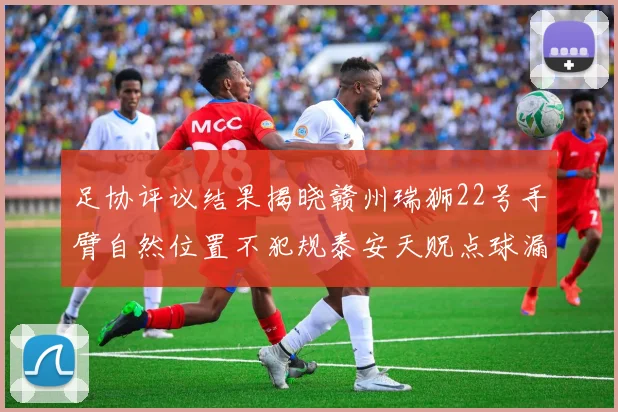 足协评议结果揭晓赣州瑞狮22号手臂自然位置不犯规泰安天贶点球漏判引争议