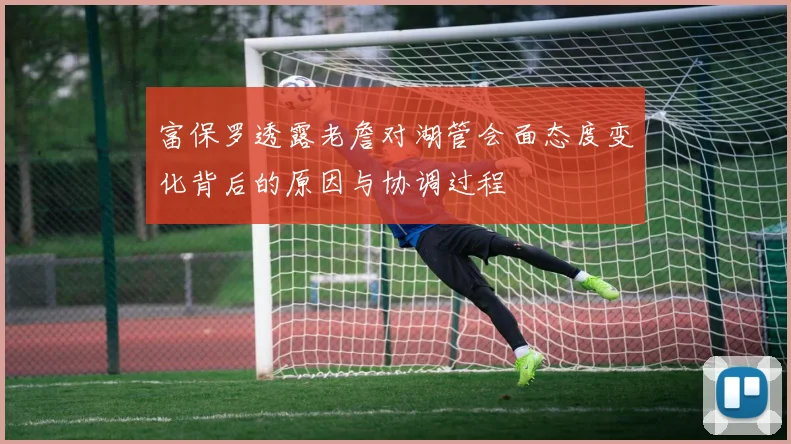 富保罗透露老詹对湖管会面态度变化背后的原因与协调过程