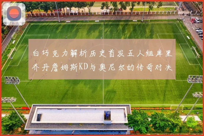 白巧克力解析历史首发五人组库里乔丹詹姆斯KD与奥尼尔的传奇对决与影响