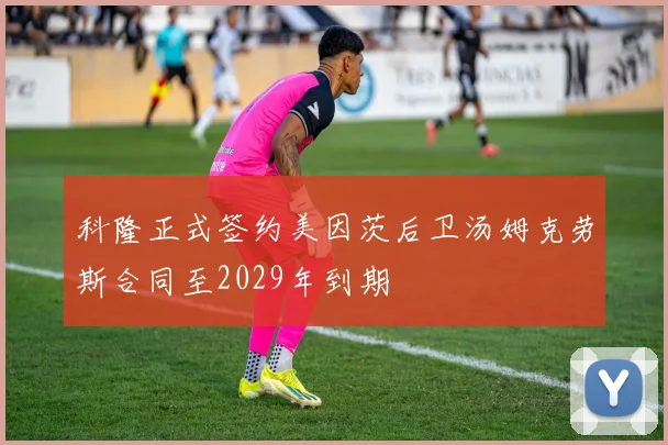 科隆正式签约美因茨后卫汤姆克劳斯合同至2029年到期