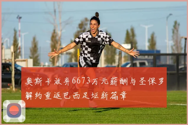 奥斯卡放弃6673万元薪酬与圣保罗解约重返巴西足坛新篇章