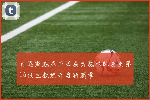 肖恩斯威尼正式成为魔术队历史第16任主教练开启新篇章