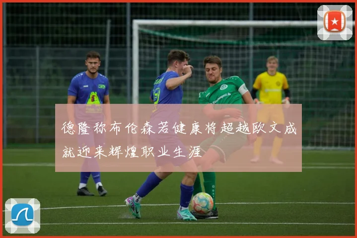 德隆称布伦森若健康将超越欧文成就迎来辉煌职业生涯