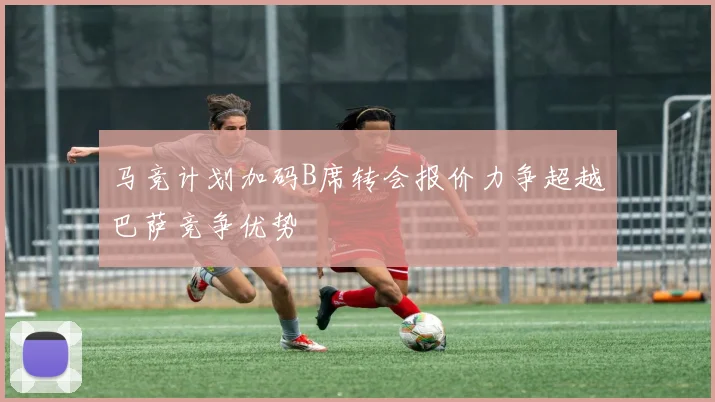 马竞计划加码B席转会报价力争超越巴萨竞争优势
