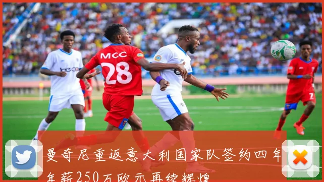 曼奇尼重返意大利国家队签约四年年薪250万欧元再续辉煌